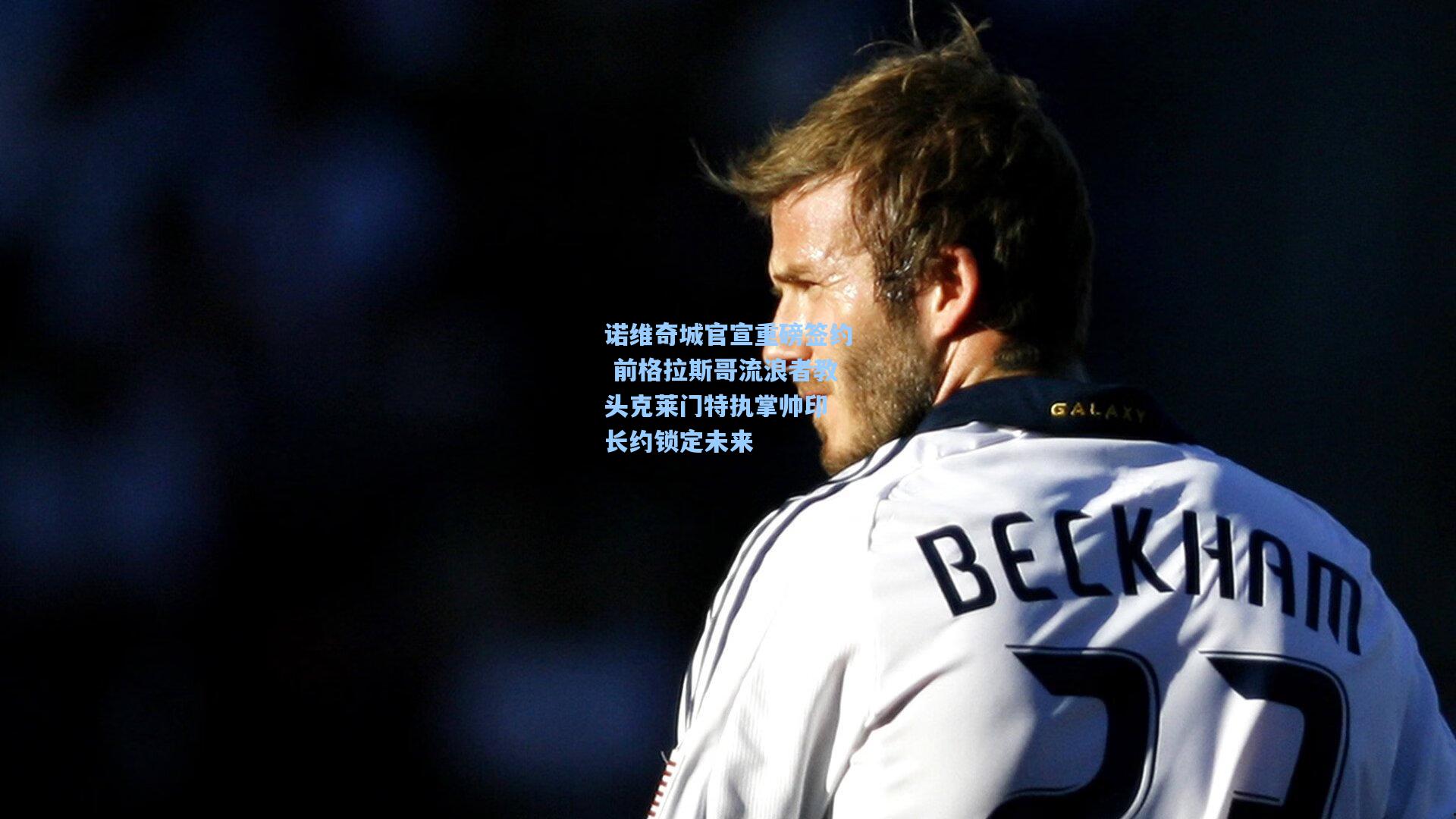 诺维奇城官宣重磅签约 前格拉斯哥流浪者教头克莱门特执掌帅印 长约锁定未来