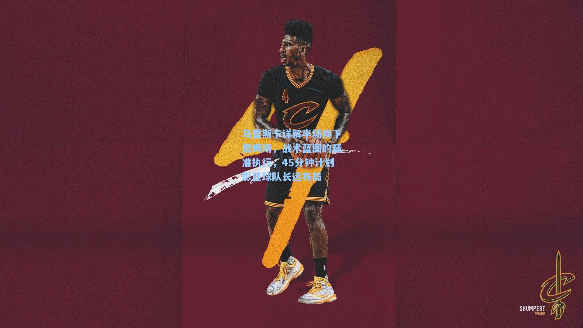 马雷斯卡详解半场换下詹姆斯，战术蓝图的精准执行，45分钟计划彰显球队长远布局