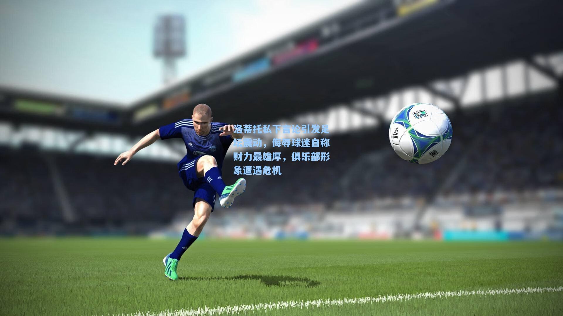 洛蒂托私下言论引发足坛震动，侮辱球迷自称财力最雄厚，俱乐部形象遭遇危机
